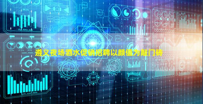 遵义夜场酒水促销招聘以颜值为敲门砖